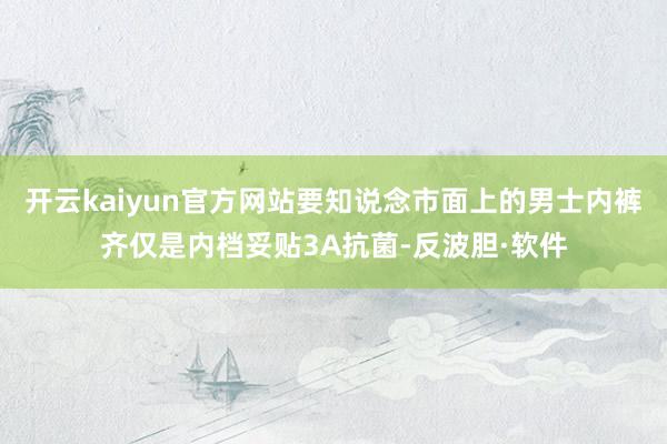开云kaiyun官方网站要知说念市面上的男士内裤齐仅是内档妥贴3A抗菌-反波胆·软件