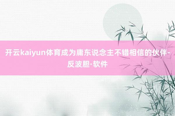 开云kaiyun体育成为庸东说念主不错相信的伙伴-反波胆·软件