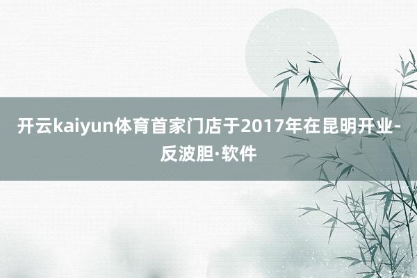 开云kaiyun体育首家门店于2017年在昆明开业-反波胆·软件