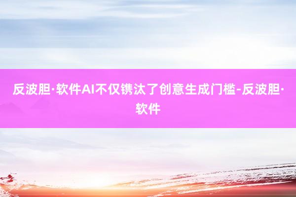 反波胆·软件AI不仅镌汰了创意生成门槛-反波胆·软件