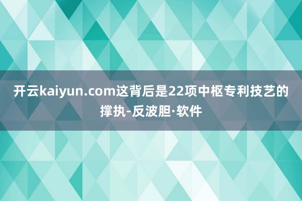 开云kaiyun.com这背后是22项中枢专利技艺的撑执-反波胆·软件