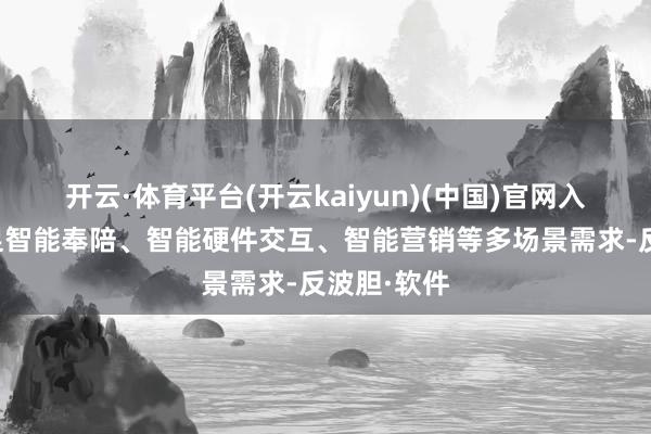 开云·体育平台(开云kaiyun)(中国)官网入口登录知足智能奉陪、智能硬件交互、智能营销等多场景需求-反波胆·软件