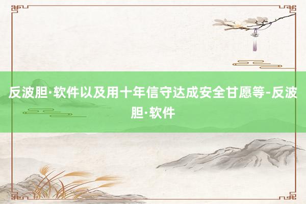 反波胆·软件以及用十年信守达成安全甘愿等-反波胆·软件