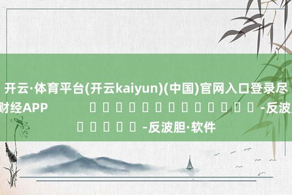 开云·体育平台(开云kaiyun)(中国)官网入口登录尽在新浪财经APP            													-反波胆·软件