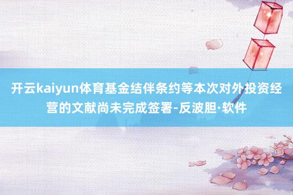 开云kaiyun体育基金结伴条约等本次对外投资经营的文献尚未完成签署-反波胆·软件