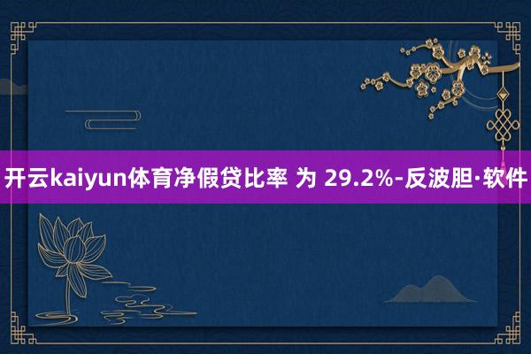 开云kaiyun体育净假贷比率 为 29.2%-反波胆·软件