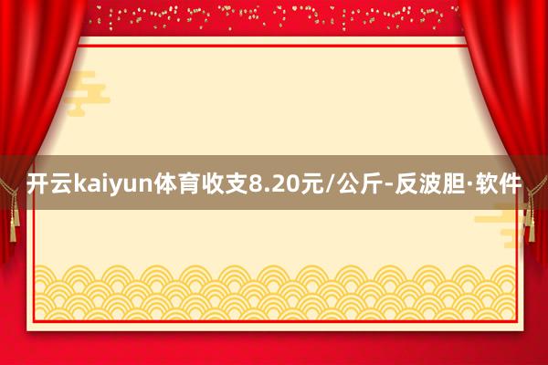 开云kaiyun体育收支8.20元/公斤-反波胆·软件
