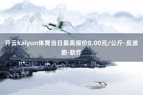 开云kaiyun体育当日最高报价8.00元/公斤-反波胆·软件