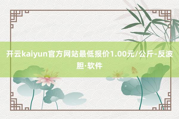 开云kaiyun官方网站最低报价1.00元/公斤-反波胆·软件