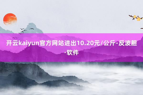 开云kaiyun官方网站进出10.20元/公斤-反波胆·软件
