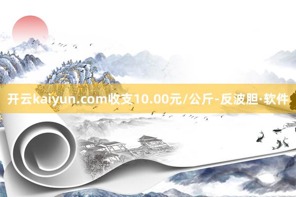 开云kaiyun.com收支10.00元/公斤-反波胆·软件