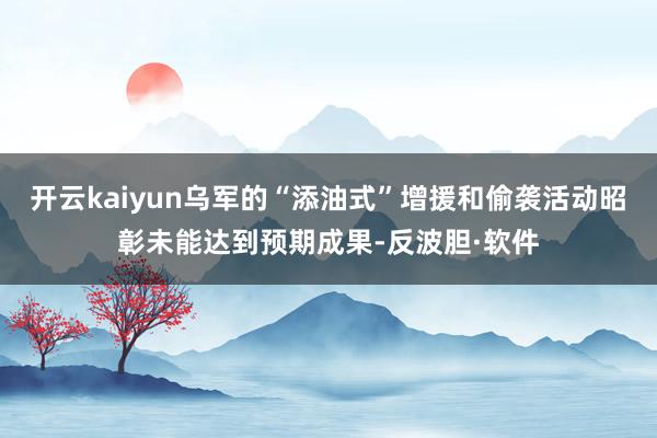 开云kaiyun乌军的“添油式”增援和偷袭活动昭彰未能达到预期成果-反波胆·软件