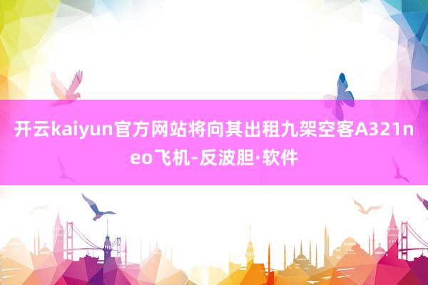 开云kaiyun官方网站将向其出租九架空客A321neo飞机-反波胆·软件