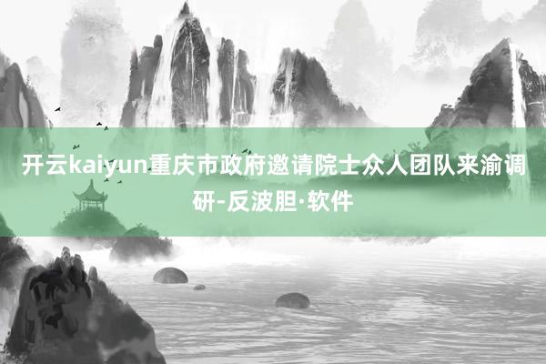 开云kaiyun重庆市政府邀请院士众人团队来渝调研-反波胆·软件