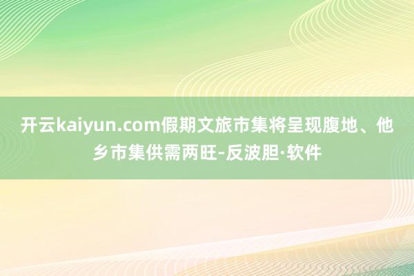 开云kaiyun.com假期文旅市集将呈现腹地、他乡市集供需两旺-反波胆·软件