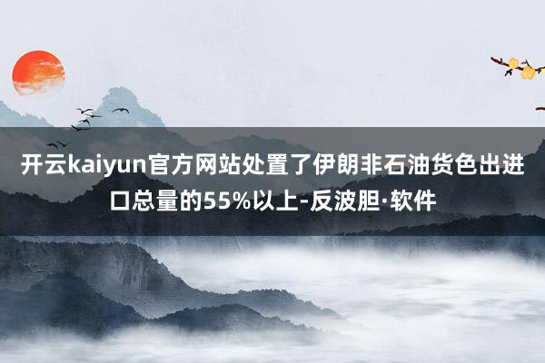 开云kaiyun官方网站处置了伊朗非石油货色出进口总量的55%以上-反波胆·软件