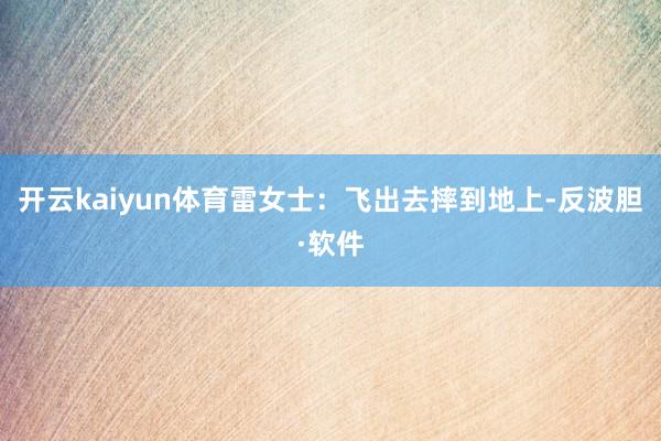 开云kaiyun体育雷女士：飞出去摔到地上-反波胆·软件