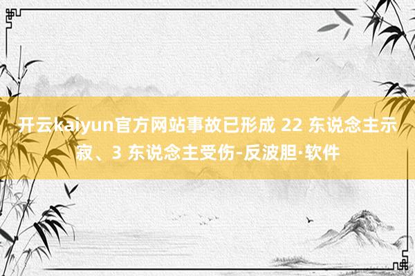 开云kaiyun官方网站事故已形成 22 东说念主示寂、3 东说念主受伤-反波胆·软件