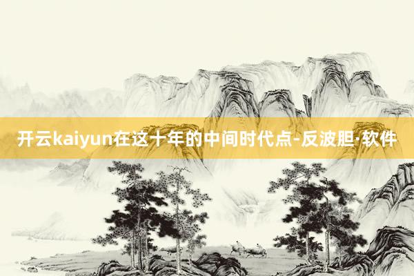 开云kaiyun在这十年的中间时代点-反波胆·软件