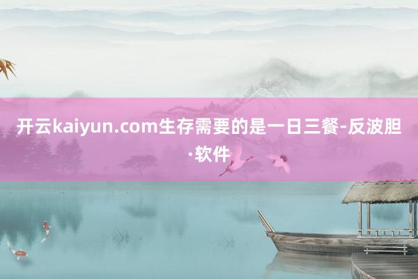 开云kaiyun.com生存需要的是一日三餐-反波胆·软件