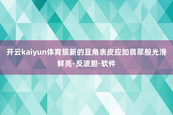 开云kaiyun体育簇新的豆角表皮应如翡翠般光滑鲜亮-反波胆·软件