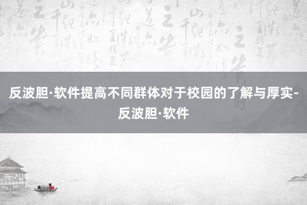 反波胆·软件提高不同群体对于校园的了解与厚实-反波胆·软件