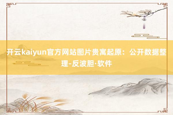开云kaiyun官方网站图片贵寓起原：公开数据整理-反波胆·软件