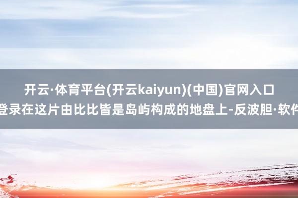 开云·体育平台(开云kaiyun)(中国)官网入口登录在这片由比比皆是岛屿构成的地盘上-反波胆·软件