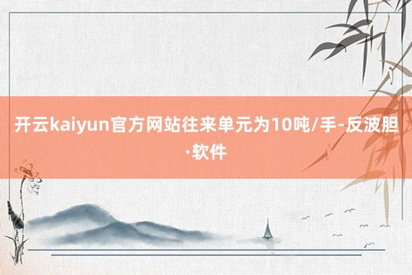 开云kaiyun官方网站往来单元为10吨/手-反波胆·软件