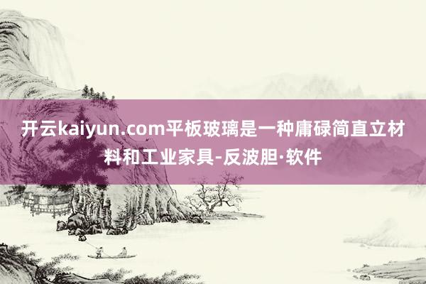 开云kaiyun.com平板玻璃是一种庸碌简直立材料和工业家具-反波胆·软件