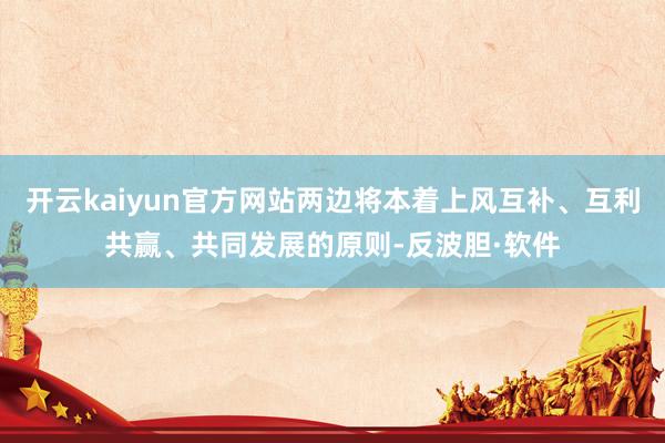 开云kaiyun官方网站两边将本着上风互补、互利共赢、共同发展的原则-反波胆·软件