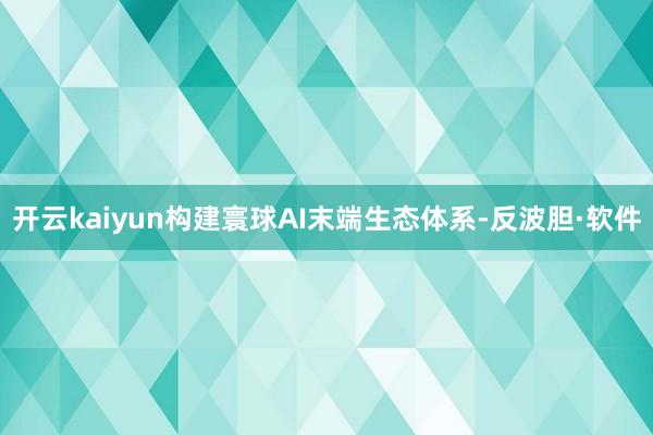 开云kaiyun构建寰球AI末端生态体系-反波胆·软件