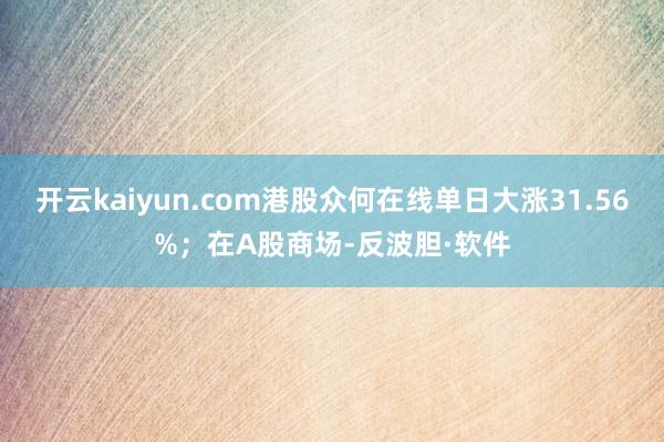 开云kaiyun.com港股众何在线单日大涨31.56%；在A股商场-反波胆·软件