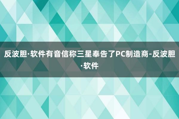 反波胆·软件有音信称三星奉告了PC制造商-反波胆·软件