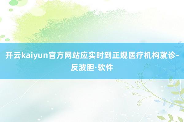 开云kaiyun官方网站应实时到正规医疗机构就诊-反波胆·软件