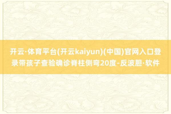 开云·体育平台(开云kaiyun)(中国)官网入口登录带孩子查验确诊脊柱侧弯20度-反波胆·软件