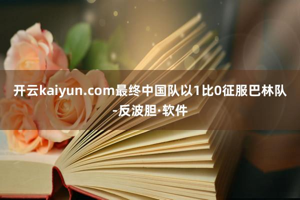 开云kaiyun.com最终中国队以1比0征服巴林队-反波胆·软件