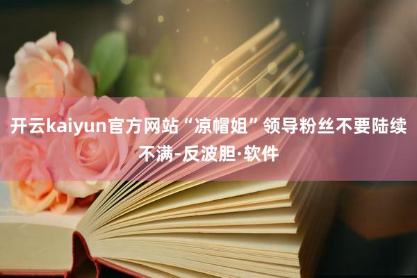 开云kaiyun官方网站“凉帽姐”领导粉丝不要陆续不满-反波胆·软件