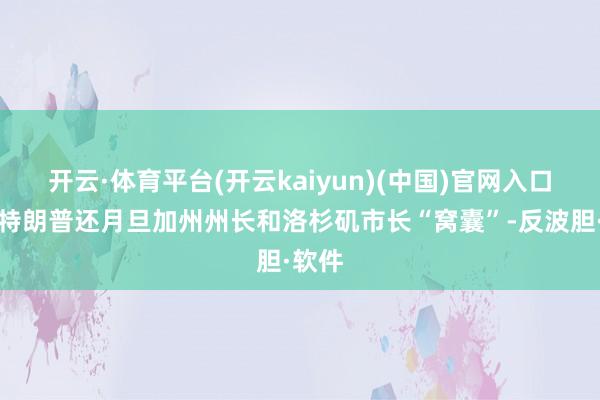 开云·体育平台(开云kaiyun)(中国)官网入口登录特朗普还月旦加州州长和洛杉矶市长“窝囊”-反波胆·软件