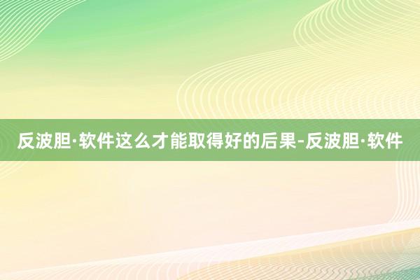 反波胆·软件这么才能取得好的后果-反波胆·软件