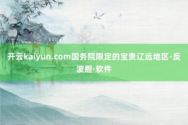 开云kaiyun.com国务院限定的宝贵辽远地区-反波胆·软件