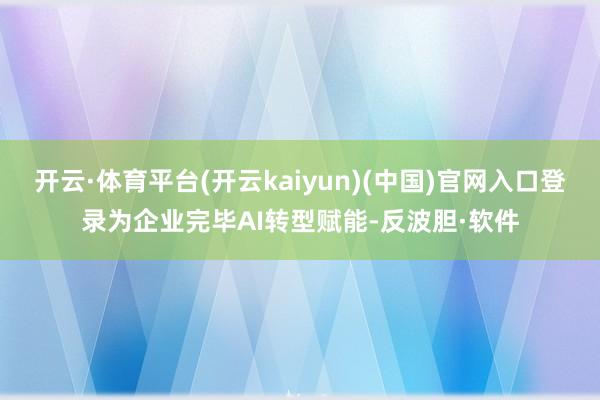 开云·体育平台(开云kaiyun)(中国)官网入口登录为企业完毕AI转型赋能-反波胆·软件
