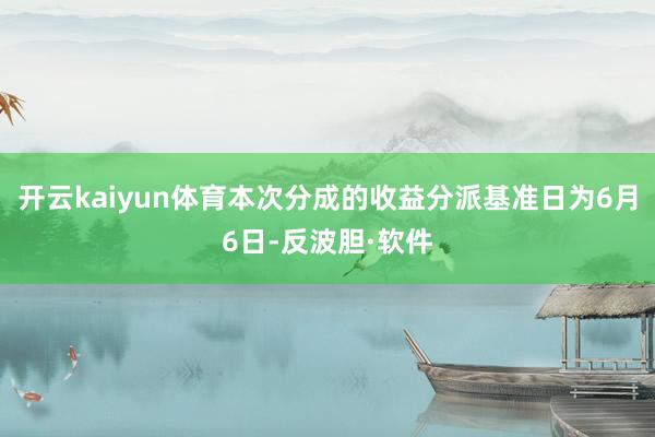 开云kaiyun体育本次分成的收益分派基准日为6月6日-反波胆·软件