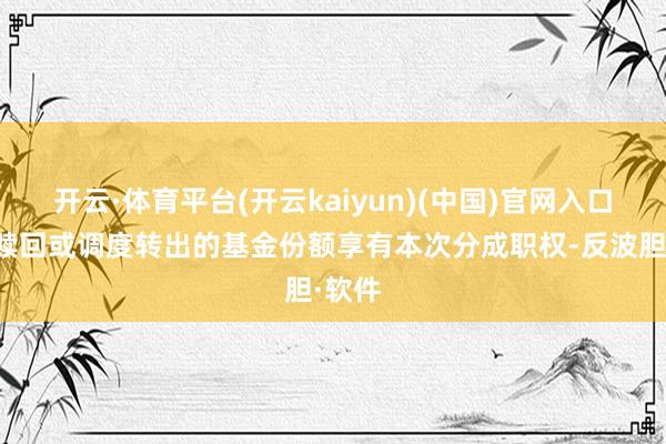 开云·体育平台(开云kaiyun)(中国)官网入口登录赎回或调度转出的基金份额享有本次分成职权-反波胆·软件