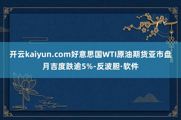 开云kaiyun.com好意思国WTI原油期货亚市盘月吉度跌逾5%-反波胆·软件