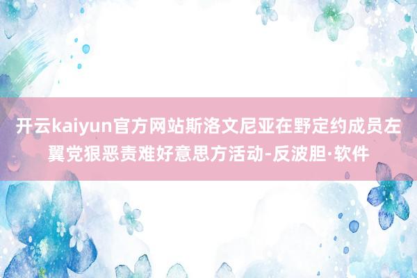 开云kaiyun官方网站斯洛文尼亚在野定约成员左翼党狠恶责难好意思方活动-反波胆·软件