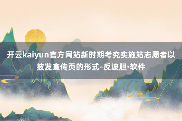 开云kaiyun官方网站新时期考究实施站志愿者以披发宣传页的形式-反波胆·软件