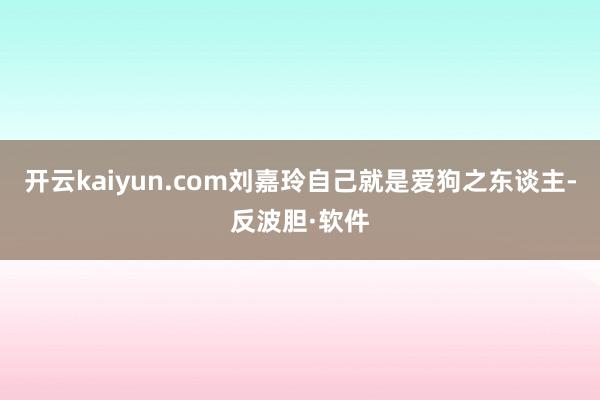 开云kaiyun.com刘嘉玲自己就是爱狗之东谈主-反波胆·软件