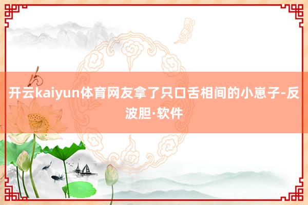开云kaiyun体育网友拿了只口舌相间的小崽子-反波胆·软件