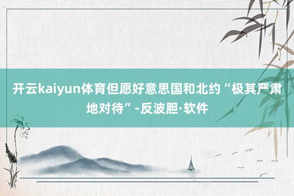 开云kaiyun体育但愿好意思国和北约“极其严肃地对待”-反波胆·软件